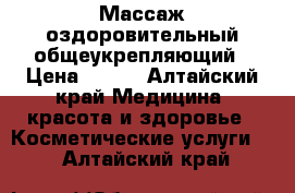 Массаж оздоровительный общеукрепляющий › Цена ­ 350 - Алтайский край Медицина, красота и здоровье » Косметические услуги   . Алтайский край